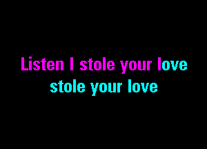 Listen I stole your love

stole your love