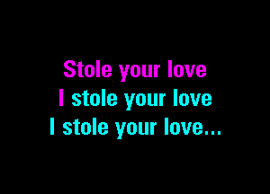 Stole your love

I stole your love
I stole your love...