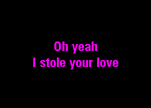Oh yeah

I stole your love