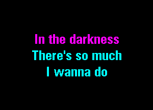 In the darkness

There's so much
I wanna do