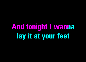 And tonight I wanna

lay it at your feet