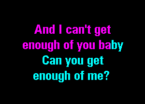 And I can't get
enough of you baby

Can you get
enough of me?