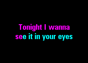 Tonight I wanna

see it in your eyes