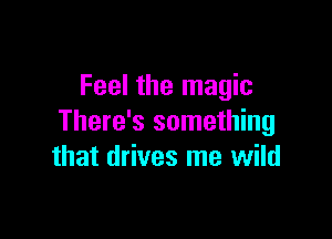 Feel the magic

There's something
that drives me wild