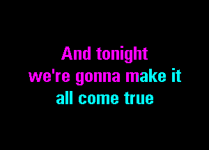 And tonight

we're gonna make it
all come true