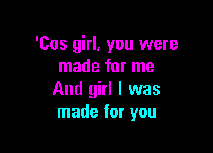 'Cos girl, you were
made for me

And girl I was
made for you