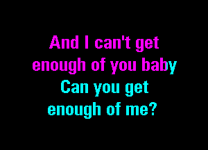 And I can't get
enough of you baby

Can you get
enough of me?