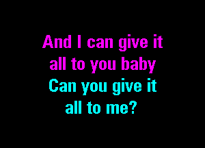 And I can give it
all to you baby

Can you give it
all to me?