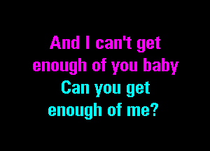 And I can't get
enough of you baby

Can you get
enough of me?