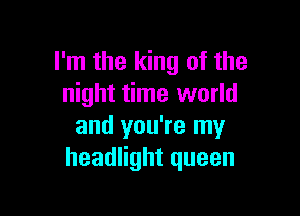 I'm the king of the
night time world

and you're my
headlight queen