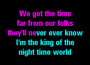 We got the time
far from our folks
they'll never ever know
I'm the king of the
night time world