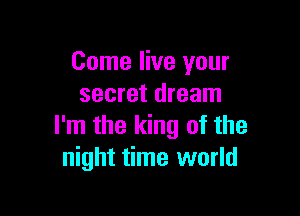 Come live your
secret dream

I'm the king of the
night time world