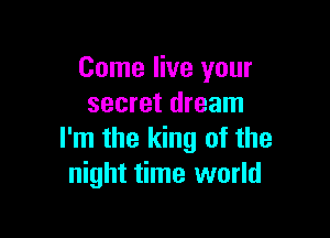 Come live your
secret dream

I'm the king of the
night time world