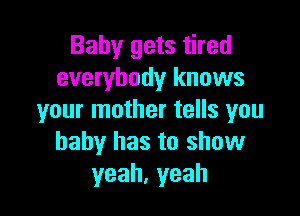 Baby gets tired
everybody knows

your mother tells you
baby has to show
yeah,yeah