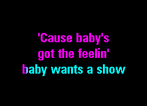 'Cause baby's

got the feelin'
baby wants a show