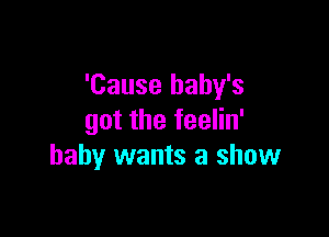 'Cause baby's

got the feelin'
baby wants a show