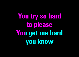 You try so hard
to please

You get me hard
you know