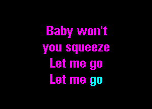 Baby won't
you squeeze

Let me go
Let me go