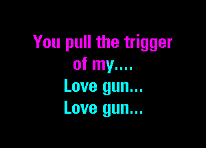 You pull the trigger
of my....

Love gun...
Love gun...