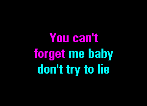 You can't

forget me baby
don't try to lie