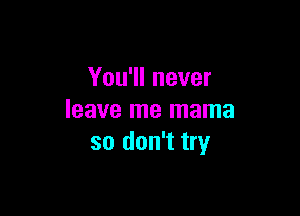 You'll never

leave me mama
so don't try