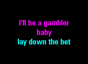 I'll be a gambler

baby
lay down the bet