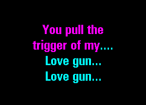 You pull the
trigger of my....

Love gun...
Love gun...