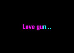 Love gun...