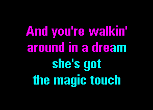 And you're walkin'
around in a dream

she's got
the magic touch