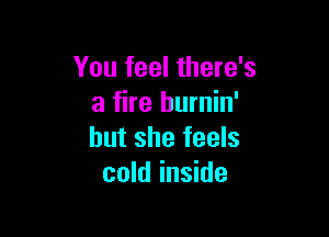 You feel there's
a fire hurnin'

but she feels
cold inside