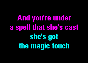 And you're under
a spell that she's cast

she's got
the magic touch