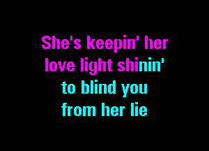 She's keepin' her
love light shinin'

to blind you
from her lie