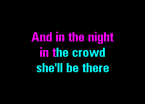 And in the night

in the crowd
she'll be there