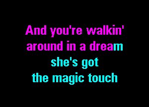 And you're walkin'
around in a dream

she's got
the magic touch