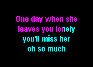 One day when she
leaves you lonely

you'll miss her
oh so much