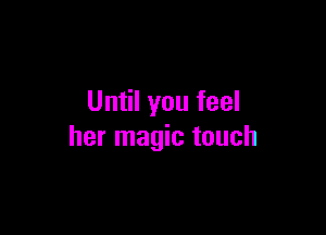 Until you feel

her magic touch