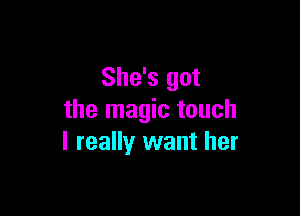 She's got

the magic touch
I really want her