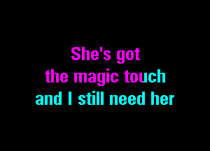 She's got

the magic touch
and I still need her