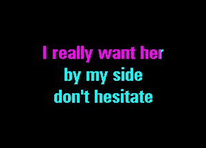 I really want her

by my side
don't hesitate