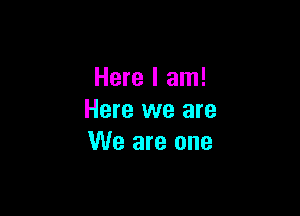 Here I am!

Here we are
We are one