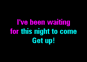 I've been waiting

for this night to come
Get up!