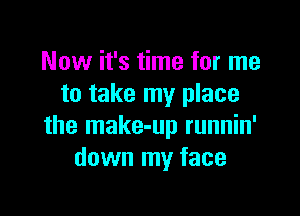 Now it's time for me
to take my place

the make-up runnin'
down my face