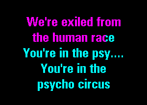 We're exiled from
the human race

You're in the psy....
You're in the
psycho circus