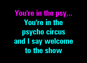 You're in the psy...
You're in the

psycho circus
and I say welcome
to the show