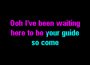 00h I've been waiting

here to be your guide
so come