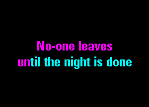 No-one leaves

until the night is done
