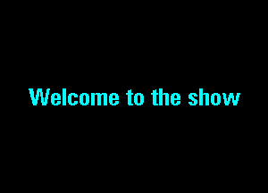 Welcome to the show
