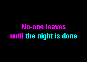 No-one leaves

until the night is done
