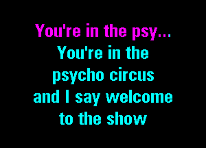 You're in the psy...
You're in the

psycho circus
and I say welcome
to the show