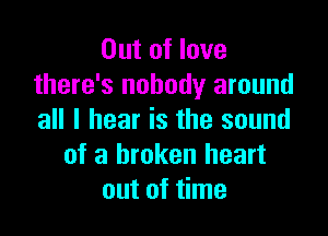 Out of love
there's nobody around

all I hear is the sound
of a broken heart
out of time